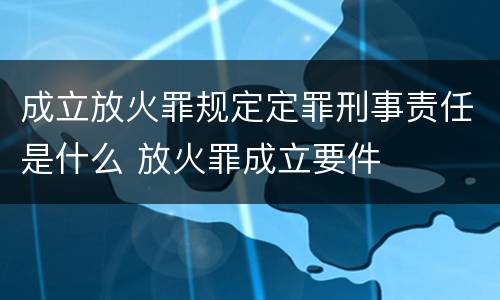 成立放火罪规定定罪刑事责任是什么 放火罪成立要件