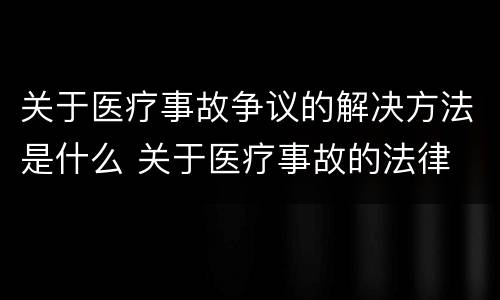 关于医疗事故争议的解决方法是什么 关于医疗事故的法律