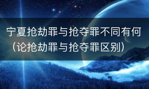 宁夏抢劫罪与抢夺罪不同有何（论抢劫罪与抢夺罪区别）
