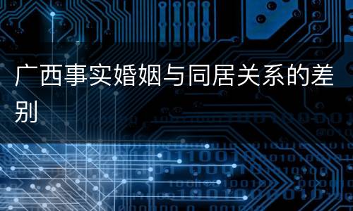 广西事实婚姻与同居关系的差别