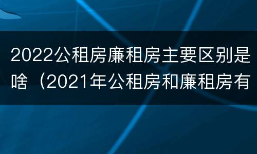 2022公租房廉租房主要区别是啥（2021年公租房和廉租房有什么区别）