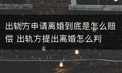 出轨方申请离婚到底是怎么赔偿 出轨方提出离婚怎么判