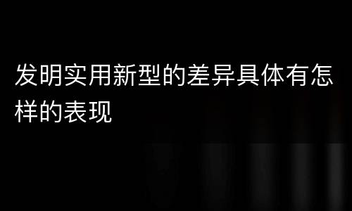 发明实用新型的差异具体有怎样的表现