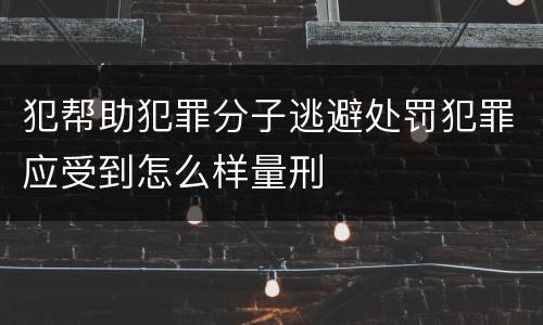 犯帮助犯罪分子逃避处罚犯罪应受到怎么样量刑