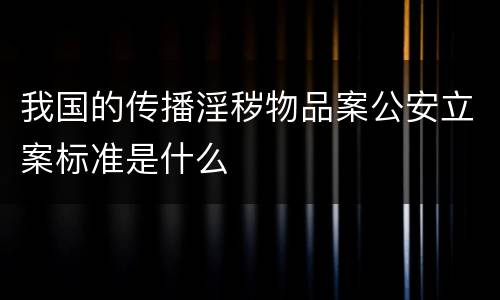 我国的传播淫秽物品案公安立案标准是什么
