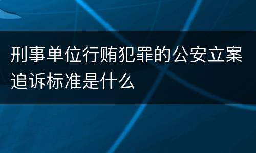 刑事单位行贿犯罪的公安立案追诉标准是什么