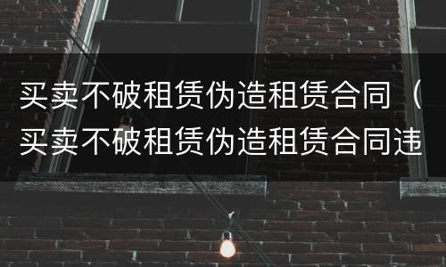 买卖不破租赁伪造租赁合同（买卖不破租赁伪造租赁合同违法吗）