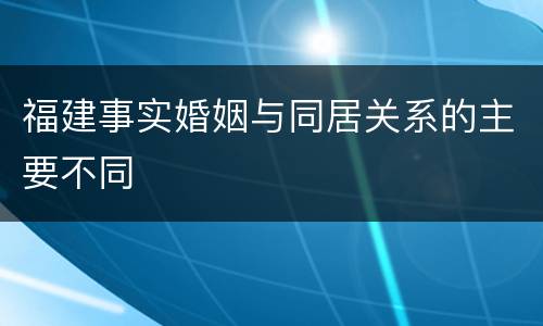 福建事实婚姻与同居关系的主要不同