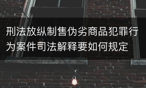 刑法放纵制售伪劣商品犯罪行为案件司法解释要如何规定