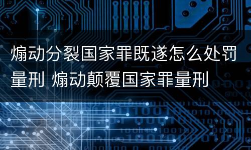 煽动分裂国家罪既遂怎么处罚量刑 煽动颠覆国家罪量刑