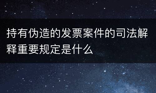 持有伪造的发票案件的司法解释重要规定是什么