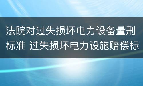 法院对过失损坏电力设备量刑标准 过失损坏电力设施赔偿标准