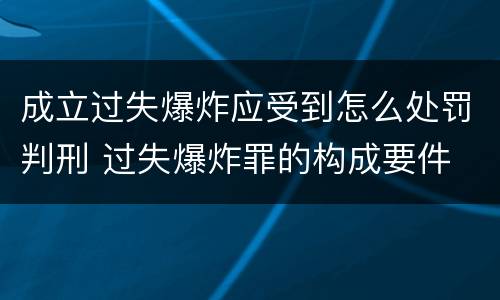 成立过失爆炸应受到怎么处罚判刑 过失爆炸罪的构成要件
