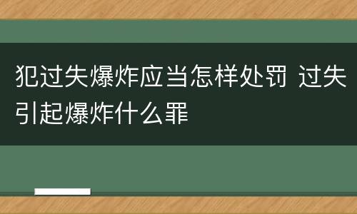 犯过失爆炸应当怎样处罚 过失引起爆炸什么罪