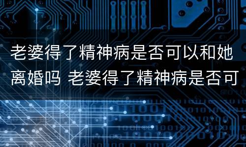 老婆得了精神病是否可以和她离婚吗 老婆得了精神病是否可以和她离婚吗知乎