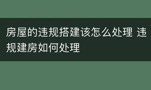 房屋的违规搭建该怎么处理 违规建房如何处理