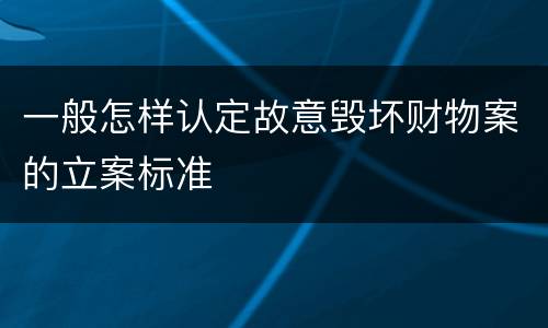 一般怎样认定故意毁坏财物案的立案标准