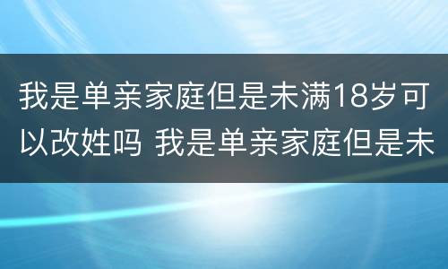 我是单亲家庭但是未满18岁可以改姓吗 我是单亲家庭但是未满18岁可以改姓吗