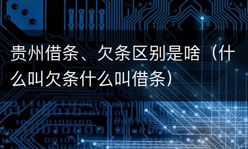 贵州借条、欠条区别是啥（什么叫欠条什么叫借条）