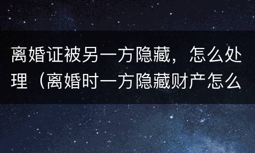 离婚证被另一方隐藏，怎么处理（离婚时一方隐藏财产怎么办）