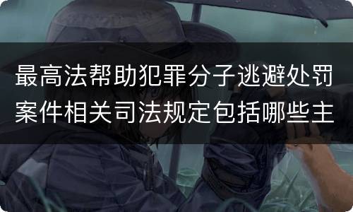 最高法帮助犯罪分子逃避处罚案件相关司法规定包括哪些主要内容
