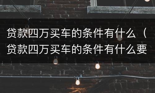 贷款四万买车的条件有什么（贷款四万买车的条件有什么要求）