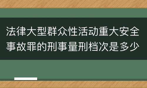 法律大型群众性活动重大安全事故罪的刑事量刑档次是多少