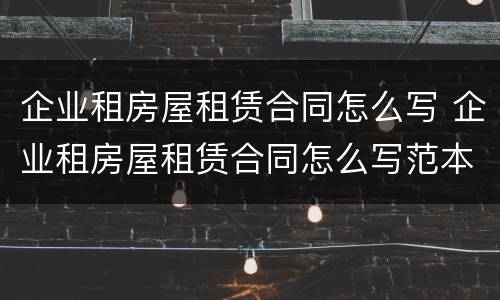企业租房屋租赁合同怎么写 企业租房屋租赁合同怎么写范本