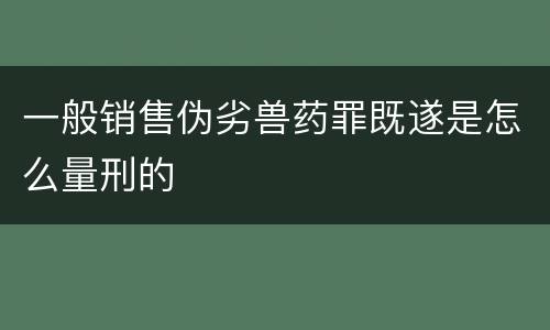 一般销售伪劣兽药罪既遂是怎么量刑的