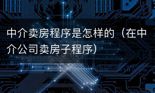 中介卖房程序是怎样的（在中介公司卖房子程序）