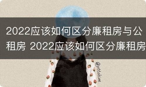 2022应该如何区分廉租房与公租房 2022应该如何区分廉租房与公租房的区别