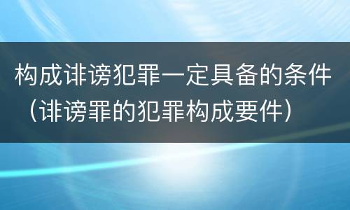 构成诽谤犯罪一定具备的条件（诽谤罪的犯罪构成要件）