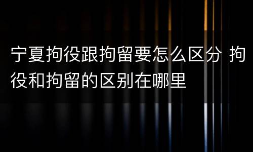 宁夏拘役跟拘留要怎么区分 拘役和拘留的区别在哪里