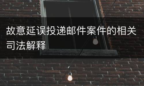 故意延误投递邮件案件的相关司法解释