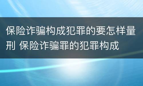 保险诈骗构成犯罪的要怎样量刑 保险诈骗罪的犯罪构成