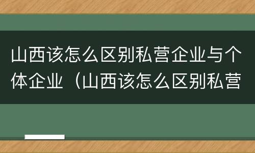 山西该怎么区别私营企业与个体企业（山西该怎么区别私营企业与个体企业合作）