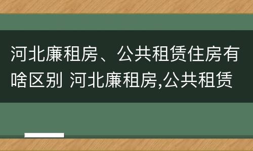 河北廉租房、公共租赁住房有啥区别 河北廉租房,公共租赁住房有啥区别吗