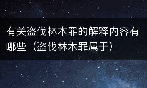 有关盗伐林木罪的解释内容有哪些（盗伐林木罪属于）