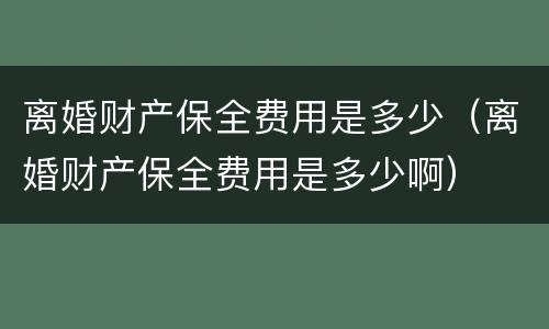 离婚财产保全费用是多少（离婚财产保全费用是多少啊）
