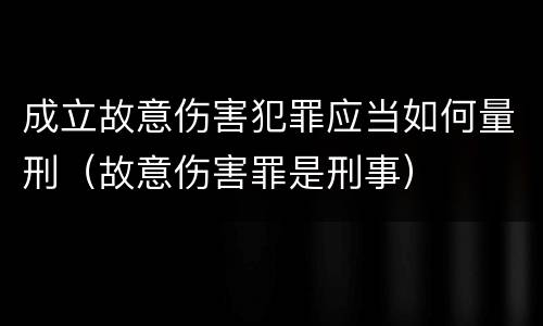 成立故意伤害犯罪应当如何量刑（故意伤害罪是刑事）