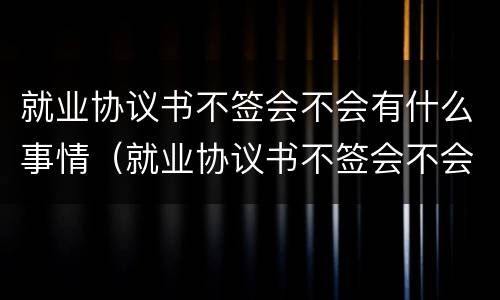 就业协议书不签会不会有什么事情（就业协议书不签会不会有什么事情影响）