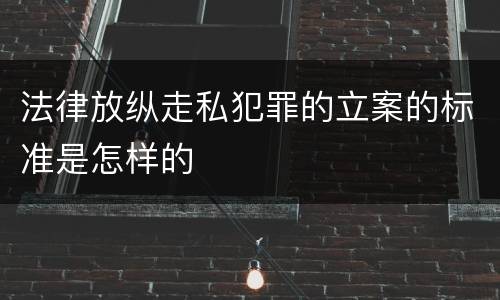 法律放纵走私犯罪的立案的标准是怎样的