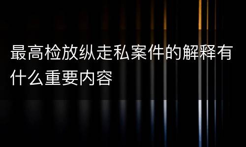 最高检放纵走私案件的解释有什么重要内容