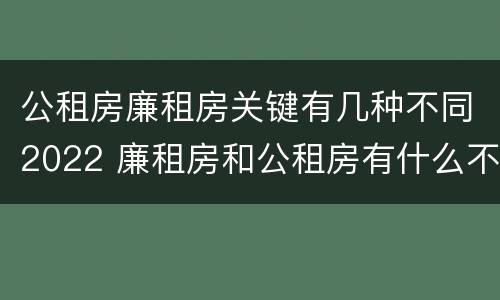 公租房廉租房关键有几种不同2022 廉租房和公租房有什么不同
