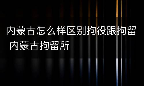 内蒙古怎么样区别拘役跟拘留 内蒙古拘留所