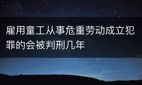 雇用童工从事危重劳动成立犯罪的会被判刑几年