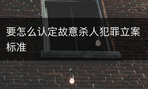 要怎么认定故意杀人犯罪立案标准