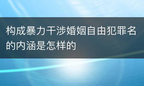 构成暴力干涉婚姻自由犯罪名的内涵是怎样的