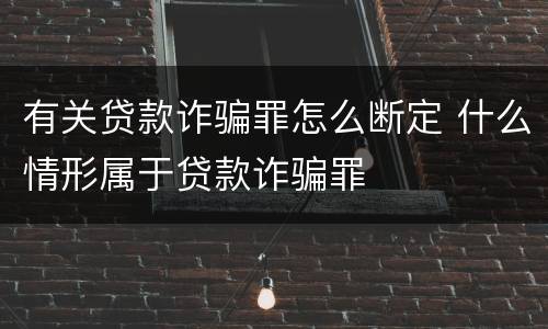 有关贷款诈骗罪怎么断定 什么情形属于贷款诈骗罪