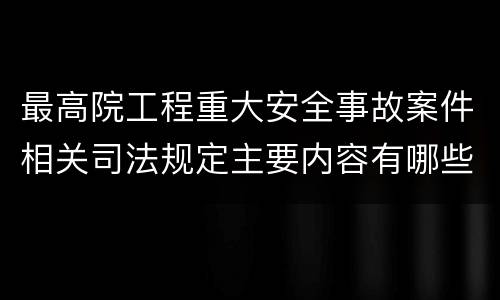 最高院工程重大安全事故案件相关司法规定主要内容有哪些